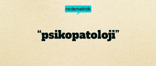 “psikopatoloji”