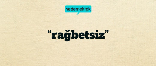 “rağbetsiz”