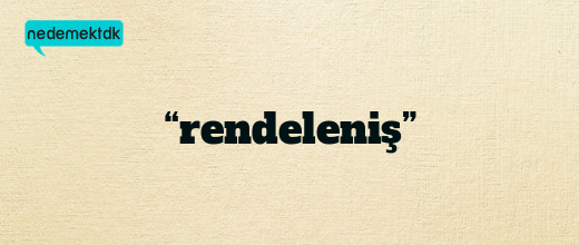 “rendeleniş”