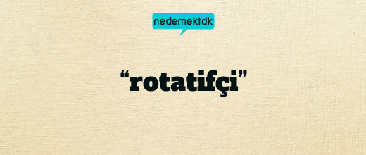 “rotatifçi”