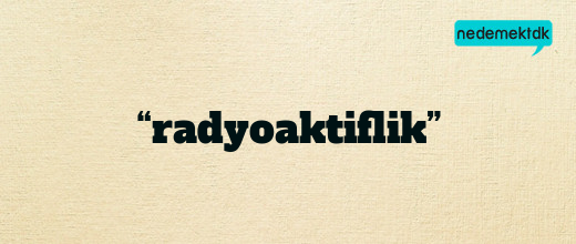 “radyoaktiflik”