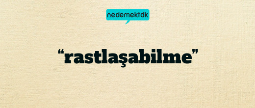 “rastlaşabilme”